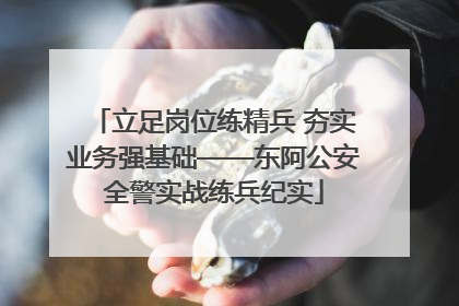 立足岗位练精兵 夯实业务强基础——东阿公安全警实战练兵纪实